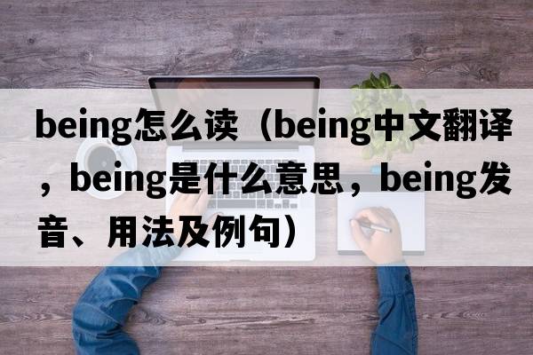 being怎么讀（being中文翻譯，being是什么意思，being發(fā)音、用法及例句）