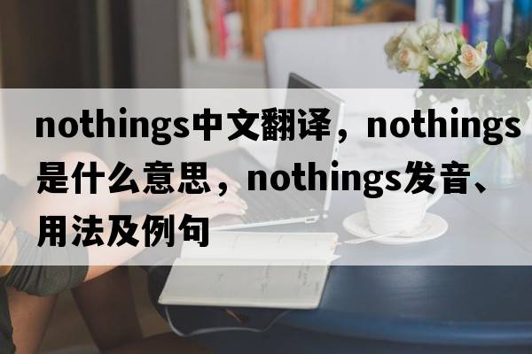 nothings中文翻譯，nothings是什么意思，nothings發(fā)音、用法及例句