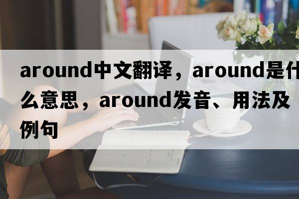 around中文翻譯，around是什么意思，around發(fā)音、用法及例句