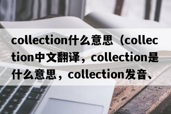 collection什么意思（collection中文翻譯，collection是什么意思，collection發(fā)音、用法及例句）