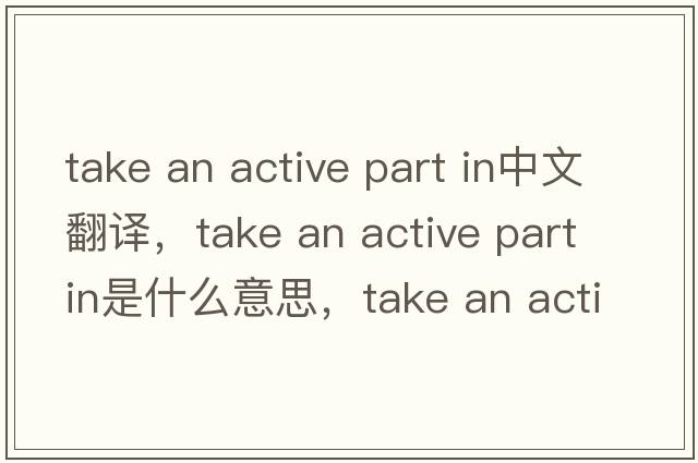take an active part in中文翻譯，take an active part in是什么意思，take an active part in發(fā)音、用法及例句