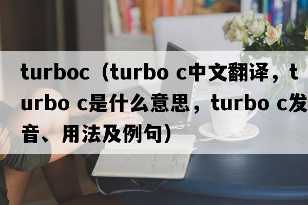 turboc（turbo c中文翻譯，turbo c是什么意思，turbo c發(fā)音、用法及例句）