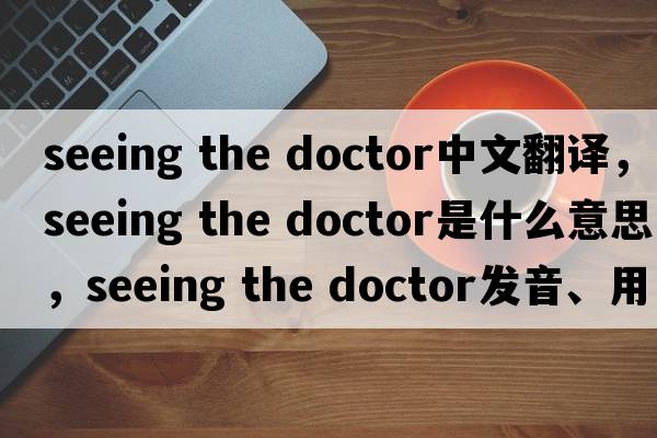 seeing the doctor中文翻譯，seeing the doctor是什么意思，seeing the doctor發(fā)音、用法及例句