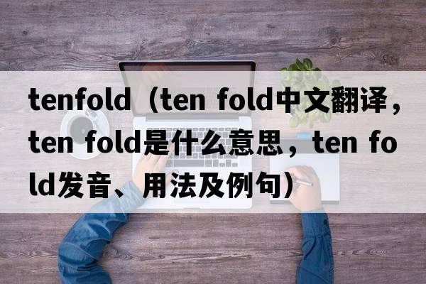 tenfold（ten fold中文翻譯，ten fold是什么意思，ten fold發(fā)音、用法及例句）