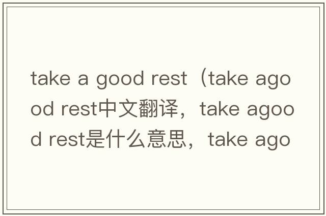 take a good rest（take agood rest中文翻譯，take agood rest是什么意思，take agood rest發(fā)音、用法及例句）