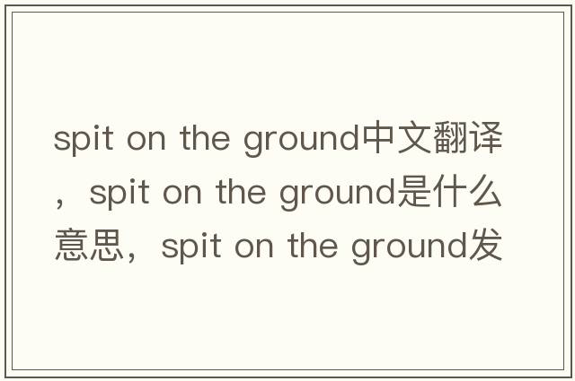 spit on the ground中文翻譯，spit on the ground是什么意思，spit on the ground發(fā)音、用法及例句
