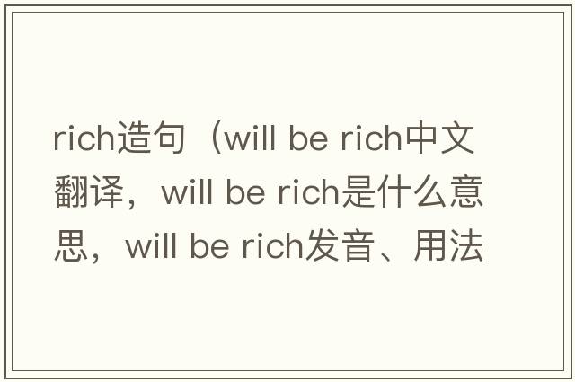 rich造句（will be rich中文翻譯，will be rich是什么意思，will be rich發(fā)音、用法及例句）