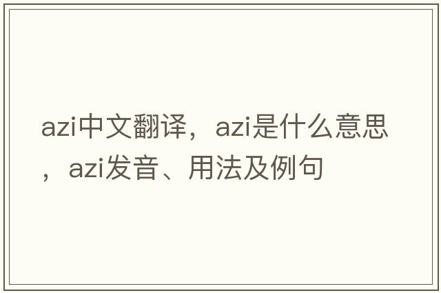 azi中文翻譯，azi是什么意思，azi發(fā)音、用法及例句