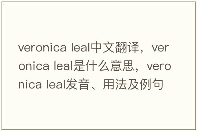 veronica leal中文翻譯，veronica leal是什么意思，veronica leal發(fā)音、用法及例句