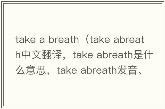 take a breath（take abreath中文翻譯，take abreath是什么意思，take abreath發(fā)音、用法及例句）