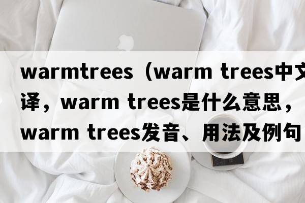 warmtrees（warm trees中文翻譯，warm trees是什么意思，warm trees發(fā)音、用法及例句）