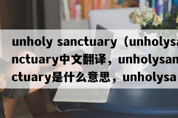 unholy sanctuary（unholysanctuary中文翻譯，unholysanctuary是什么意思，unholysanctuary發(fā)音、用法及例句）