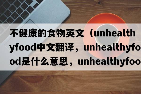 不健康的食物英文（unhealthyfood中文翻譯，unhealthyfood是什么意思，unhealthyfood發(fā)音、用法及例句）
