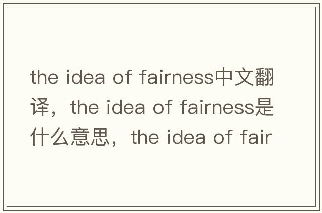 the idea of fairness中文翻譯，the idea of fairness是什么意思，the idea of fairness發(fā)音、用法及例句