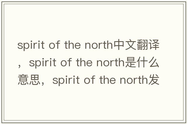 spirit of the north中文翻譯，spirit of the north是什么意思，spirit of the north發(fā)音、用法及例句