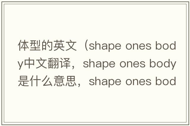 體型的英文（shape ones body中文翻譯，shape ones body是什么意思，shape ones body發(fā)音、用法及例句）