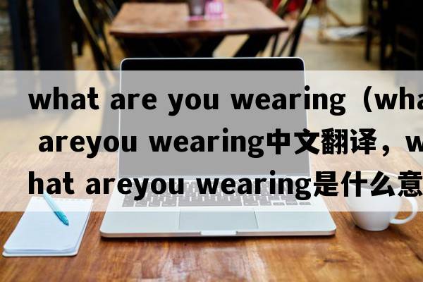 what are you wearing（what areyou wearing中文翻譯，what areyou wearing是什么意思，what areyou wearing發(fā)音、用法及例句）