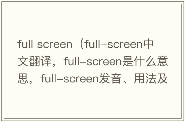 full screen（full-screen中文翻譯，full-screen是什么意思，full-screen發(fā)音、用法及例句）