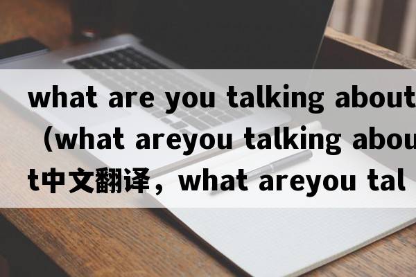 what are you talking about（what areyou talking about中文翻譯，what areyou talking about是什么意思，what areyou
