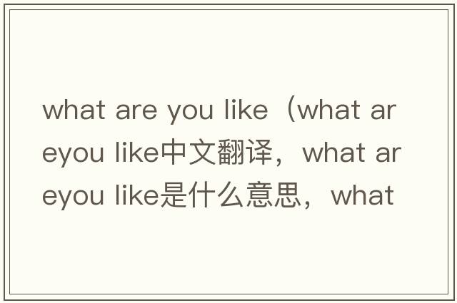 what are you like（what areyou like中文翻譯，what areyou like是什么意思，what areyou like發(fā)音、用法及例句）
