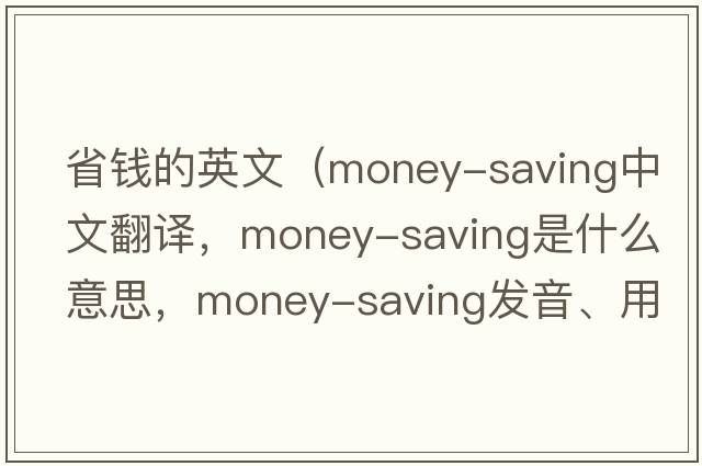 省錢(qián)的英文（money-saving中文翻譯，money-saving是什么意思，money-saving發(fā)音、用法及例句）