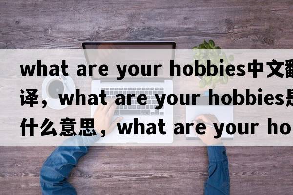 what are your hobbies中文翻譯，what are your hobbies是什么意思，what are your hobbies發(fā)音、用法及例句