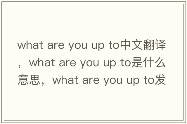 what are you up to中文翻譯，what are you up to是什么意思，what are you up to發(fā)音、用法及例句