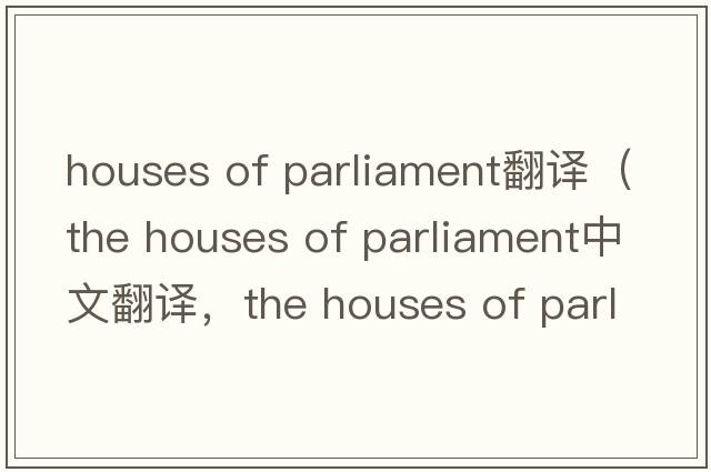 houses of parliament翻譯（the houses of parliament中文翻譯，the houses of parliament是什么意思，the houses of parliament發(fā)音、用法及例句）