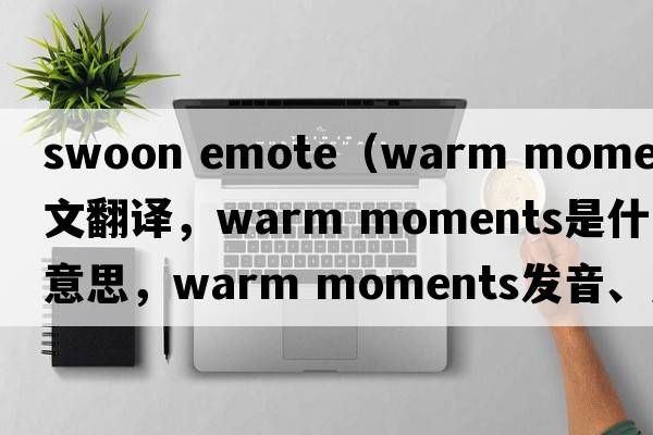 swoon emote（warm moments中文翻譯，warm moments是什么意思，warm moments發(fā)音、用法及例句）