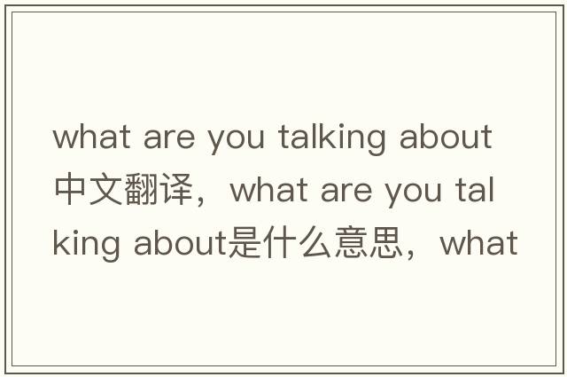 what are you talking about中文翻譯，what are you talking about是什么意思，what are you talking about發(fā)音、用法及例句