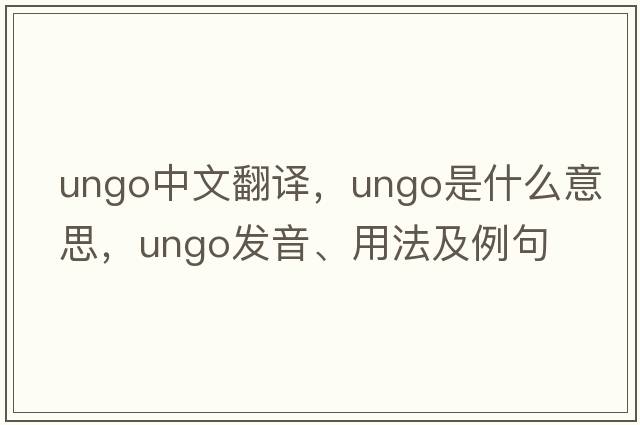 ungo中文翻譯，ungo是什么意思，ungo發(fā)音、用法及例句
