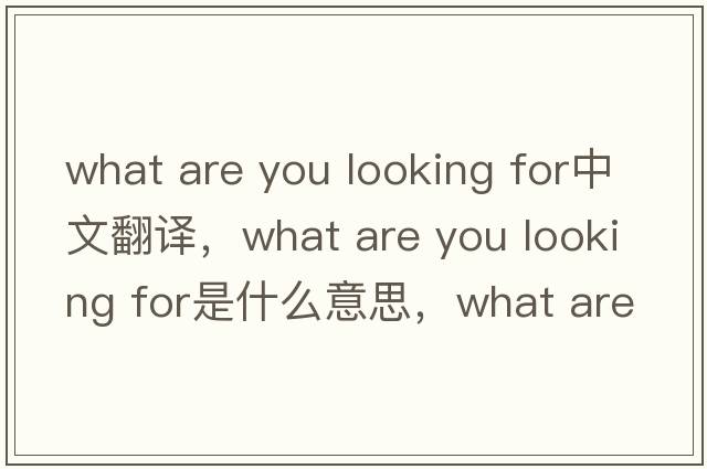 what are you looking for中文翻譯，what are you looking for是什么意思，what are you looking for發(fā)音、用法及例句