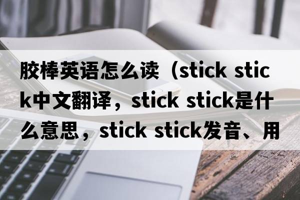 膠棒英語(yǔ)怎么讀（stick stick中文翻譯，stick stick是什么意思，stick stick發(fā)音、用法及例句）