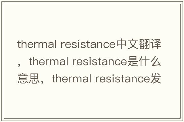 thermal resistance中文翻譯，thermal resistance是什么意思，thermal resistance發(fā)音、用法及例句