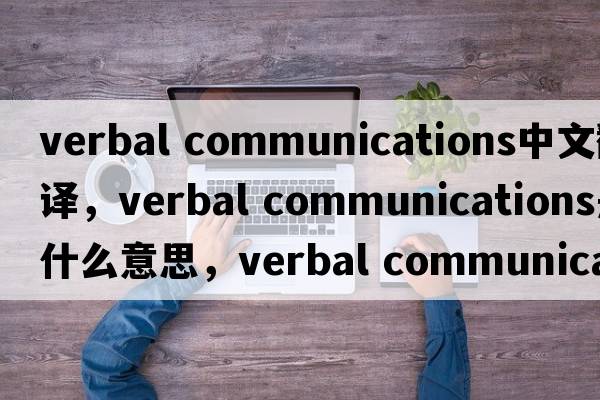 verbal communications中文翻譯，verbal communications是什么意思，verbal communications發(fā)音、用法及例句