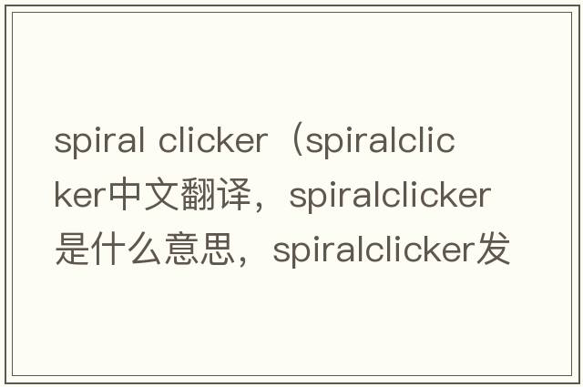 spiral clicker（spiralclicker中文翻譯，spiralclicker是什么意思，spiralclicker發(fā)音、用法及例句）