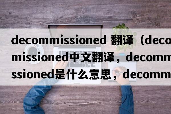decommissioned 翻譯（decommissioned中文翻譯，decommissioned是什么意思，decommissioned發(fā)音、用法及例句）