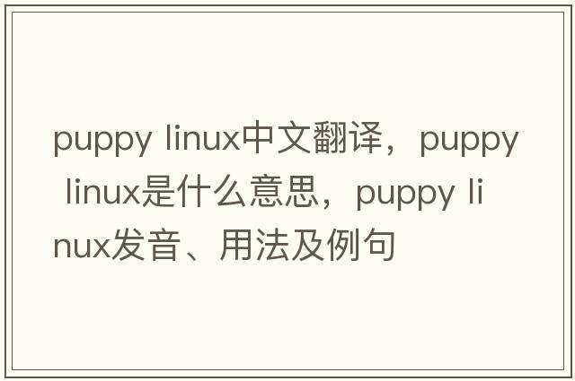 puppy linux中文翻譯，puppy linux是什么意思，puppy linux發(fā)音、用法及例句