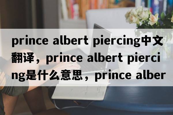 prince albert piercing中文翻譯，prince albert piercing是什么意思，prince albert piercing發(fā)音、用法及例句