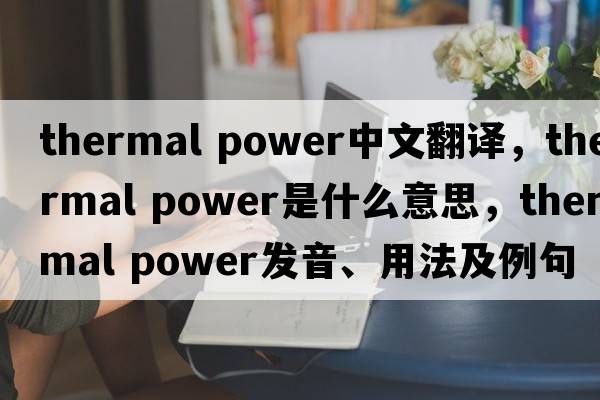 thermal power中文翻譯，thermal power是什么意思，thermal power發(fā)音、用法及例句