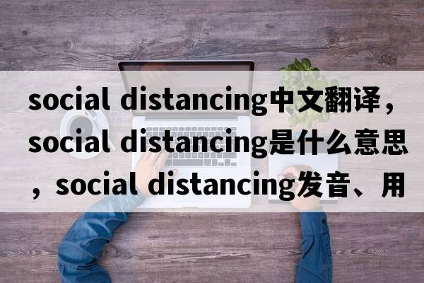 social distancing中文翻譯，social distancing是什么意思，social distancing發(fā)音、用法及例句