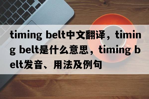 timing belt中文翻譯，timing belt是什么意思，timing belt發(fā)音、用法及例句