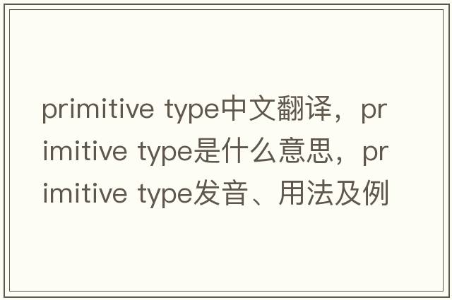 primitive type中文翻譯，primitive type是什么意思，primitive type發(fā)音、用法及例句