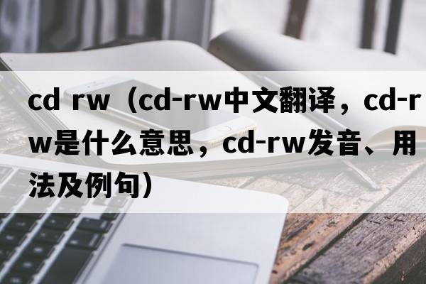 cd rw（CD-RW中文翻譯，CD-RW是什么意思，CD-RW發(fā)音、用法及例句）