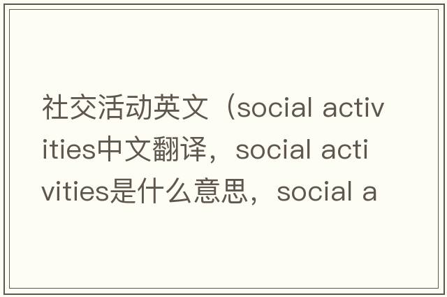 社交活動(dòng)英文（social activities中文翻譯，social activities是什么意思，social activities發(fā)音、用法及例句）