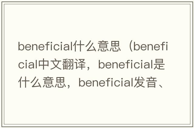 beneficial什么意思（beneficial中文翻譯，beneficial是什么意思，beneficial發(fā)音、用法及例句）