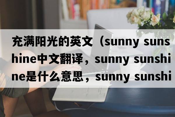 充滿(mǎn)陽(yáng)光的英文（sunny sunshine中文翻譯，sunny sunshine是什么意思，sunny sunshine發(fā)音、用法及例句）