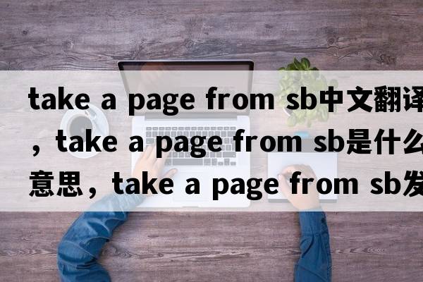 take a page from sb中文翻譯，take a page from sb是什么意思，take a page from sb發(fā)音、用法及例句