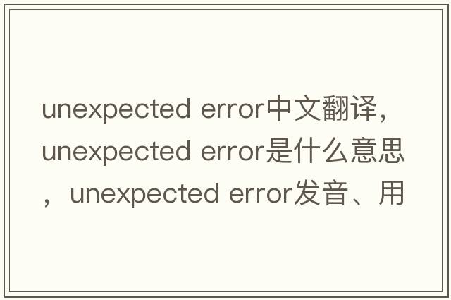unexpected error中文翻譯，unexpected error是什么意思，unexpected error發(fā)音、用法及例句