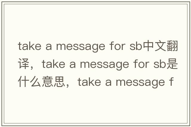 take a message for sb中文翻譯，take a message for sb是什么意思，take a message for sb發(fā)音、用法及例句